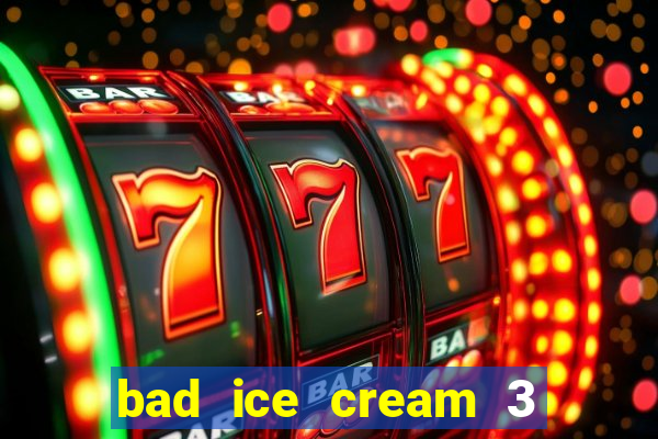 bad ice cream 3 no jogos 360